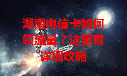湖南电信卡如何领流量？这里有详细攻略