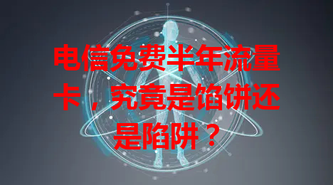 电信免费半年流量卡，究竟是馅饼还是陷阱？