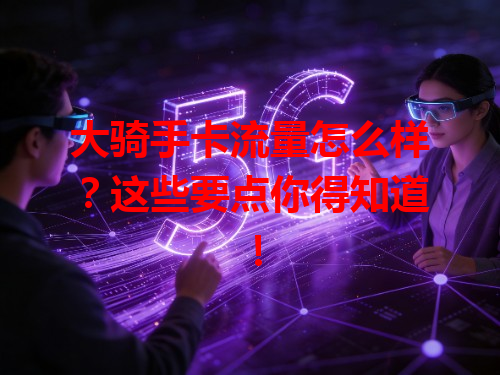 大骑手卡流量怎么样？这些要点你得知道！