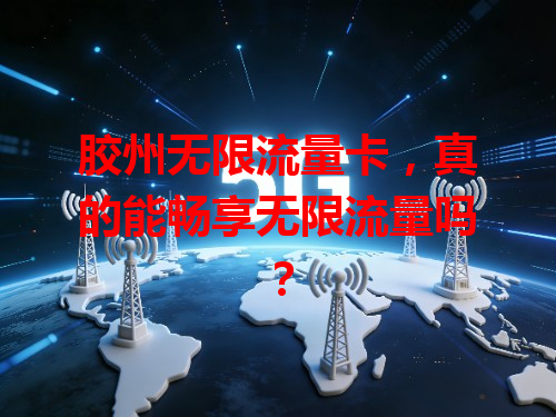 胶州无限流量卡，真的能畅享无限流量吗？