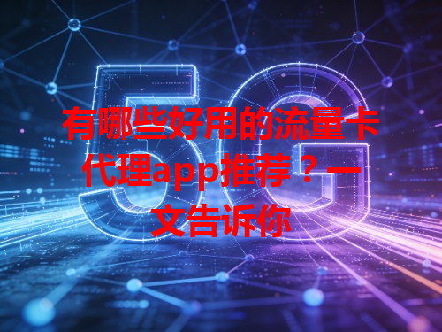 有哪些好用的流量卡代理app推荐？一文告诉你