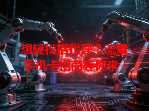 想轻松招代理？流量手机卡招商等你来！