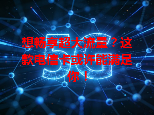 想畅享超大流量？这款电信卡或许能满足你！