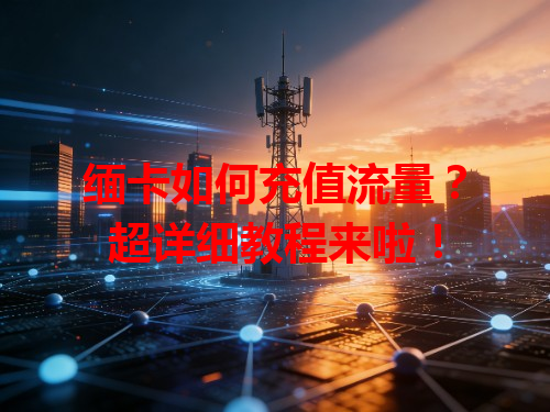 缅卡如何充值流量？超详细教程来啦！