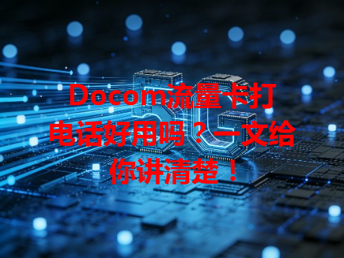 Docom流量卡打电话好用吗？一文给你讲清楚！