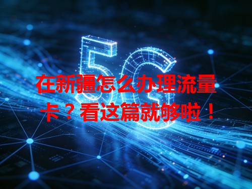 在新疆怎么办理流量卡？看这篇就够啦！
