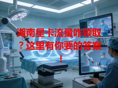 湖南星卡流量咋领取？这里有你要的答案！