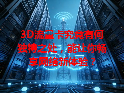 3D流量卡究竟有何独特之处，能让你畅享网络新体验？