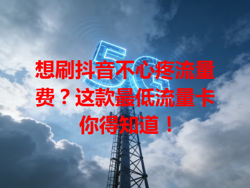 想刷抖音不心疼流量费？这款最低流量卡你得知道！