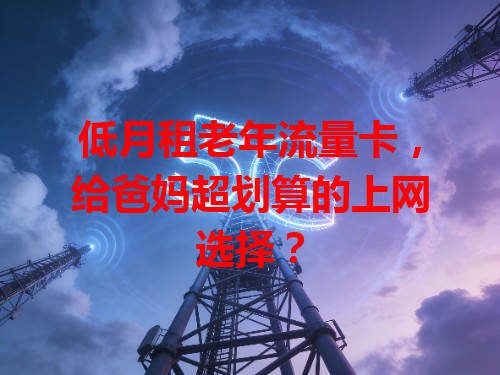 低月租老年流量卡，给爸妈超划算的上网选择？