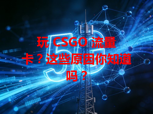 玩 CSGO 流量卡？这些原因你知道吗？