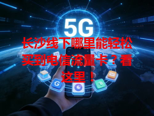长沙线下哪里能轻松买到电信流量卡？看这里！
