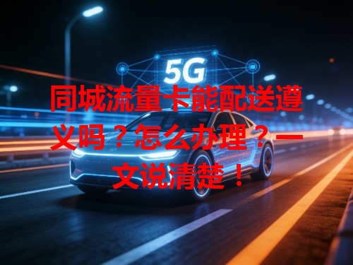 同城流量卡能配送遵义吗？怎么办理？一文说清楚！