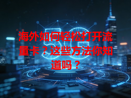 海外如何轻松打开流量卡？这些方法你知道吗？