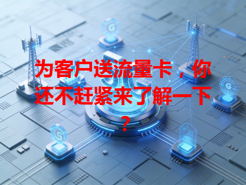 为客户送流量卡，你还不赶紧来了解一下？