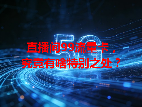 直播间99流量卡，究竟有啥特别之处？