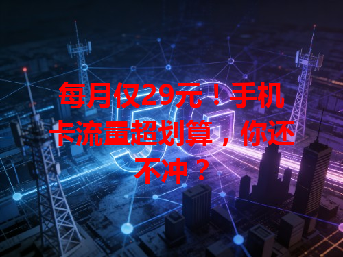 每月仅29元！手机卡流量超划算，你还不冲？
