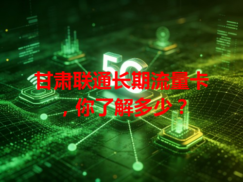 甘肃联通长期流量卡，你了解多少？
