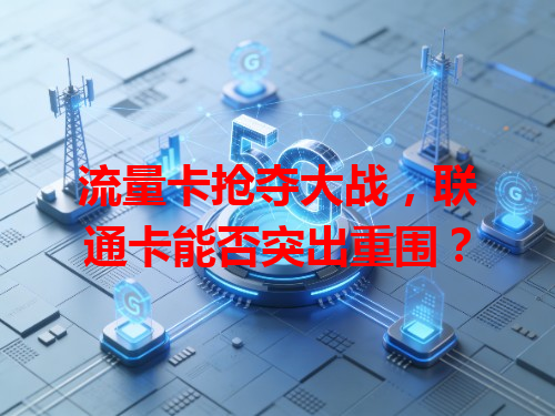 流量卡抢夺大战，联通卡能否突出重围？