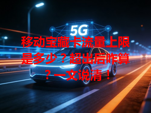 移动宝藏卡流量上限是多少？超出后咋算？一文说清！
