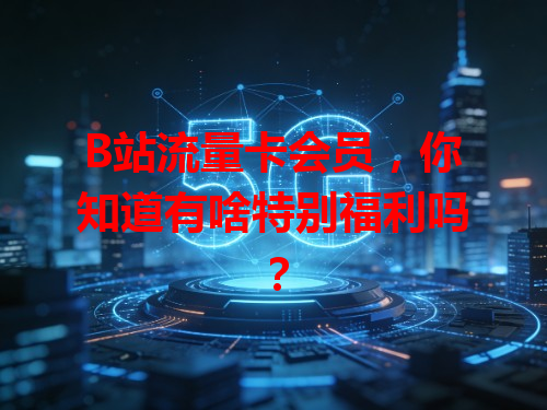 B站流量卡会员，你知道有啥特别福利吗？