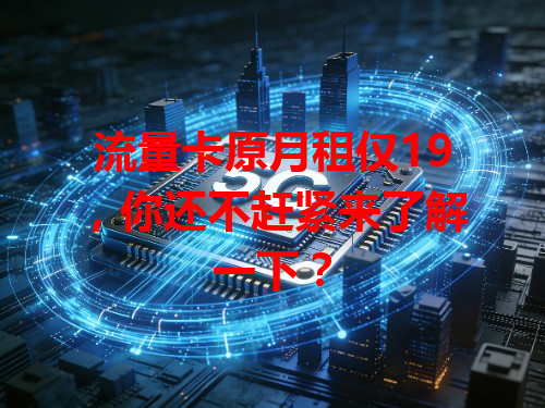 流量卡原月租仅19，你还不赶紧来了解一下？