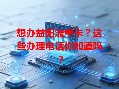想办益阳流量卡？这些办理电话你知道吗？