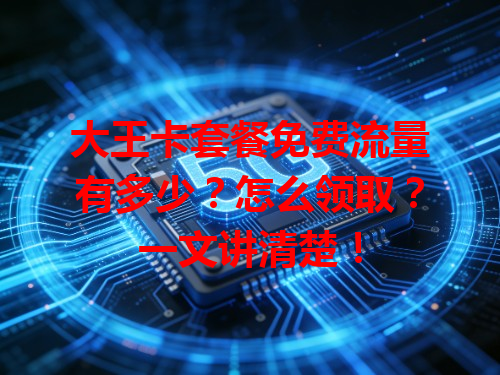 大王卡套餐免费流量有多少？怎么领取？一文讲清楚！