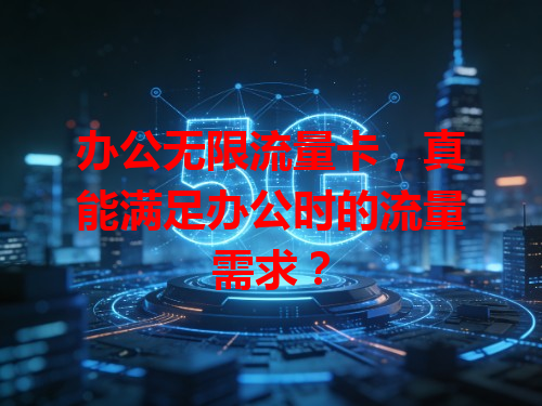 办公无限流量卡，真能满足办公时的流量需求？