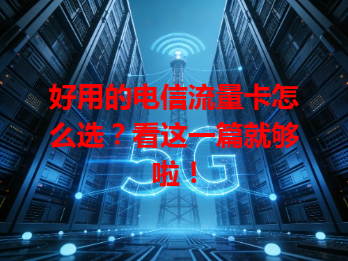 好用的电信流量卡怎么选？看这一篇就够啦！