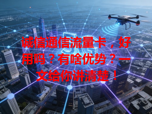 诚信通信流量卡，好用吗？有啥优势？一文给你讲清楚！