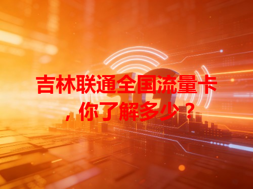 吉林联通全国流量卡，你了解多少？