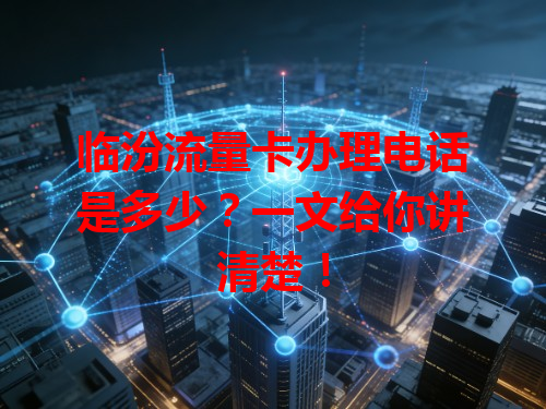 临汾流量卡办理电话是多少？一文给你讲清楚！