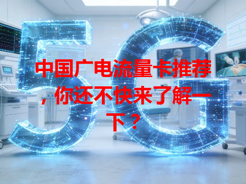 中国广电流量卡推荐，你还不快来了解一下？