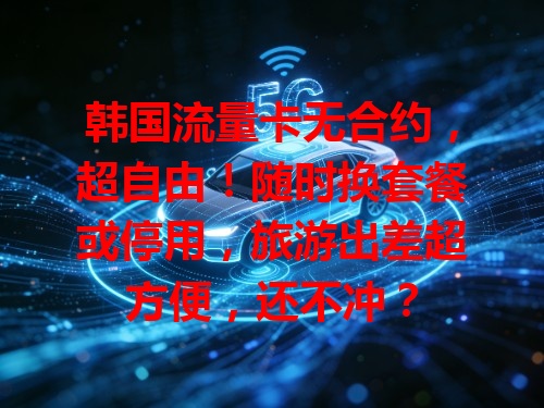韩国流量卡无合约，超自由！随时换套餐或停用，旅游出差超方便，还不冲？