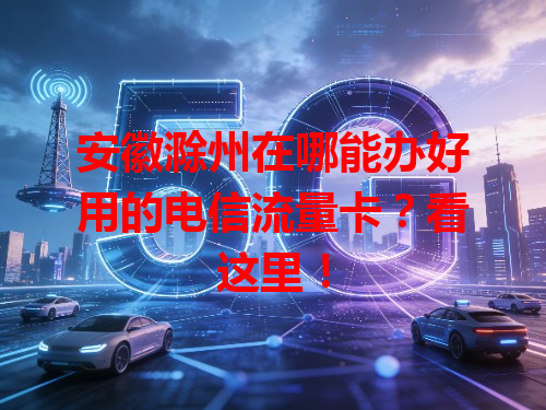 安徽滁州在哪能办好用的电信流量卡？看这里！