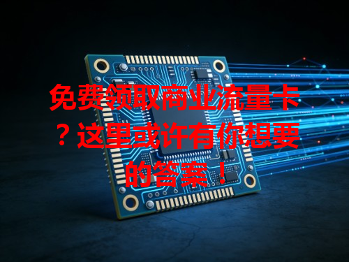 免费领取商业流量卡？这里或许有你想要的答案！