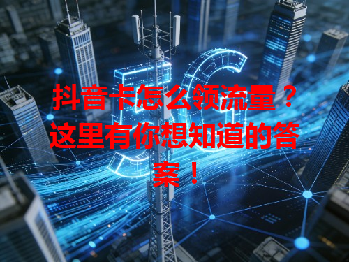 抖音卡怎么领流量？这里有你想知道的答案！