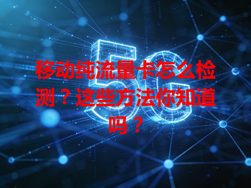 移动纯流量卡怎么检测？这些方法你知道吗？