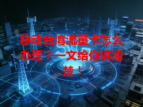 移动台湾流量卡怎么办理？一文给你讲清楚！
