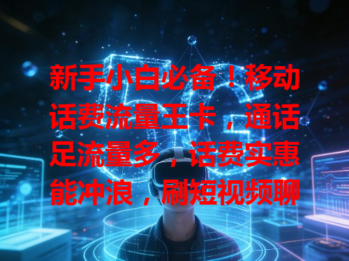 新手小白必备！移动话费流量王卡，通话足流量多，话费实惠能冲浪，刷短视频聊天不愁，入门好帮手超便利！