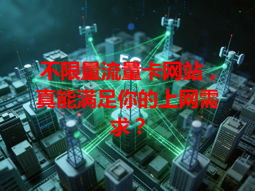 不限量流量卡网站，真能满足你的上网需求？