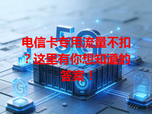 电信卡专用流量不扣？这里有你想知道的答案！