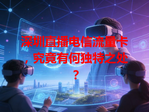 深圳直播电信流量卡，究竟有何独特之处？
