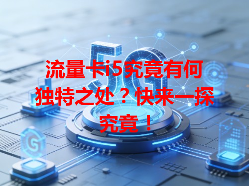 流量卡i5究竟有何独特之处？快来一探究竟！