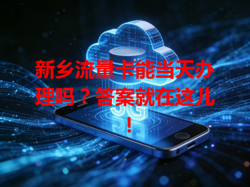 新乡流量卡能当天办理吗？答案就在这儿！
