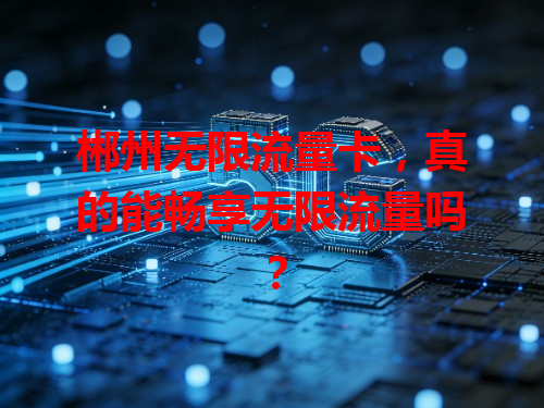 郴州无限流量卡，真的能畅享无限流量吗？