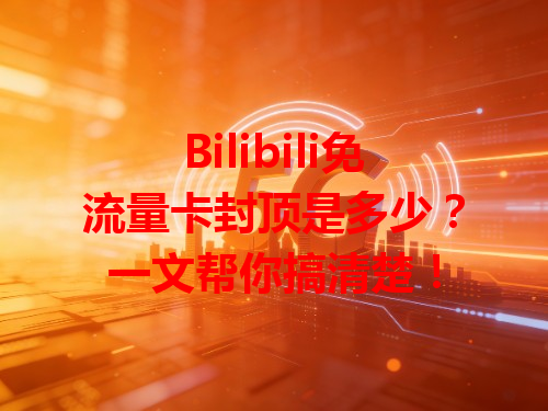 Bilibili免流量卡封顶是多少？一文帮你搞清楚！