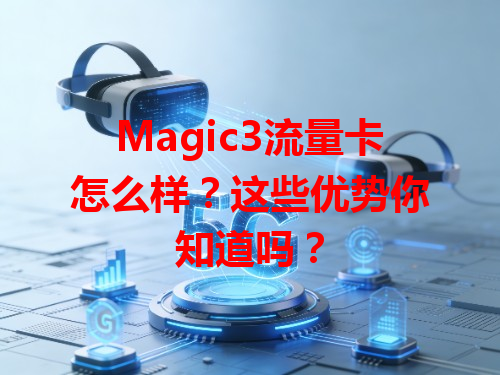 Magic3流量卡怎么样？这些优势你知道吗？