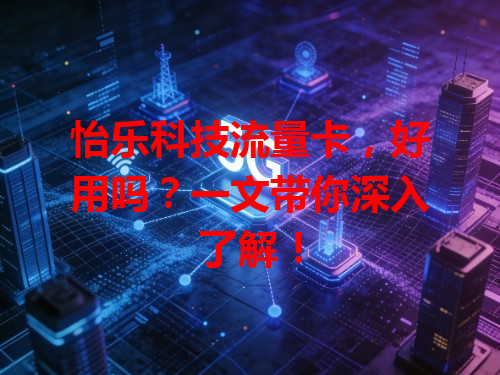 怡乐科技流量卡，好用吗？一文带你深入了解！